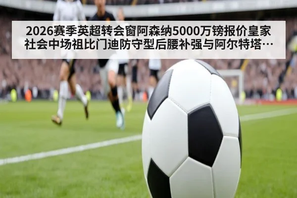 2026赛季英超转会窗阿森纳5000万镑报价皇家社会中场祖比门迪防守型后腰补强与阿尔特塔战术适配分析