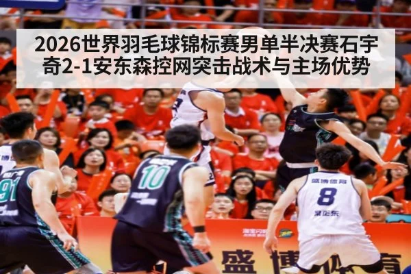 2026世界羽毛球锦标赛男单半决赛石宇奇2-1安东森控网突击战术与主场优势