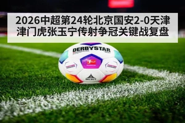 2026中超第24轮北京国安2-0天津津门虎张玉宁传射争冠关键战复盘