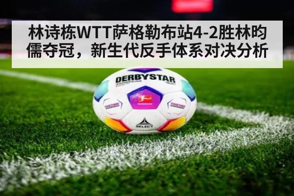 林诗栋WTT萨格勒布站4-2胜林昀儒夺冠，新生代反手体系对决分析