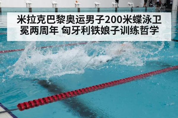 米拉克巴黎奥运男子200米蝶泳卫冕两周年 匈牙利铁娘子训练哲学